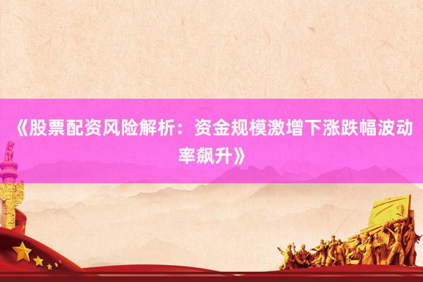 《股票配资风险解析：资金规模激增下涨跌幅波动率飙升》