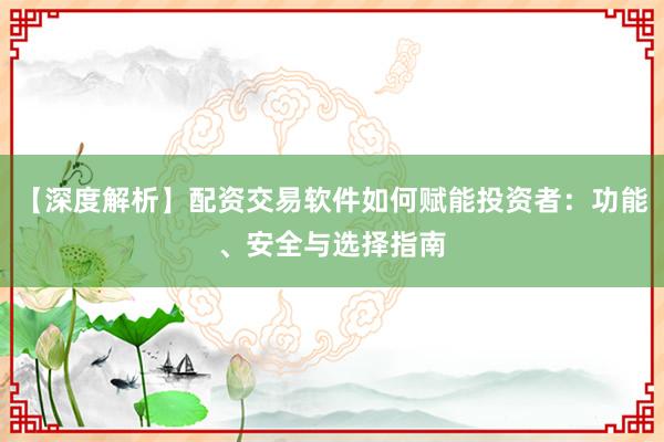 【深度解析】配资交易软件如何赋能投资者：功能、安全与选择指南