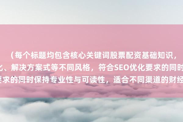 （每个标题均包含核心关键词股票配资基础知识，采用数字量化、场景化、解决方案式等不同风格，符合SEO优化要求的同时保持专业性与可读性，适合不同渠道的财经内容传播需求）