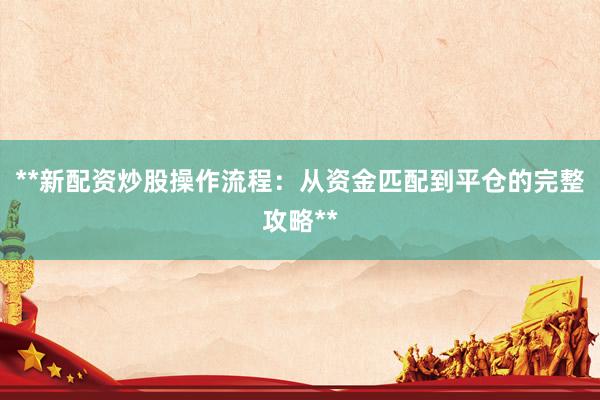 **新配资炒股操作流程：从资金匹配到平仓的完整攻略**