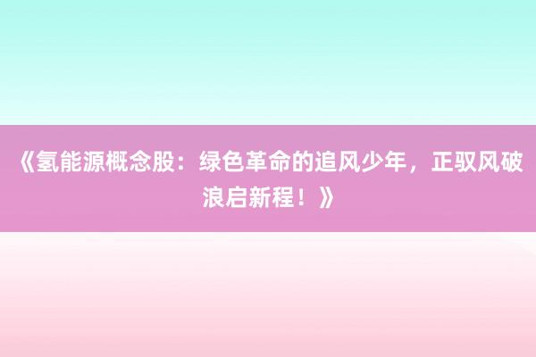 《氢能源概念股：绿色革命的追风少年，正驭风破浪启新程！》