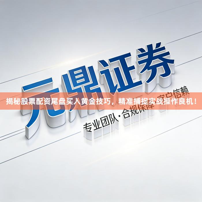 揭秘股票配资尾盘买入黄金技巧，精准捕捉实战操作良机！