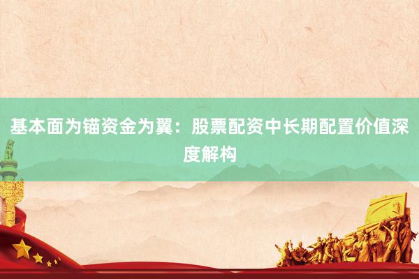 基本面为锚资金为翼：股票配资中长期配置价值深度解构