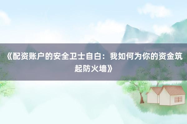 《配资账户的安全卫士自白：我如何为你的资金筑起防火墙》