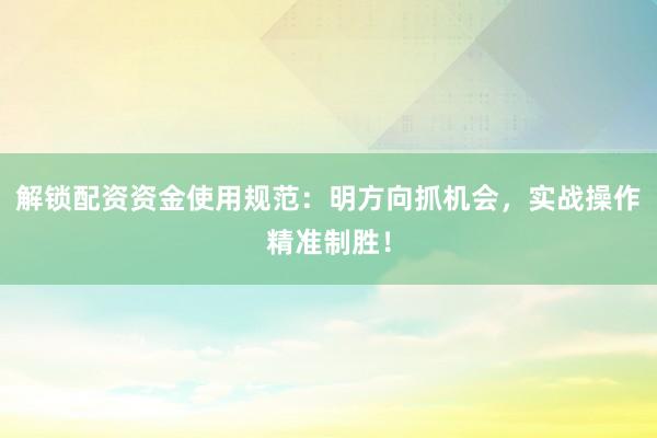 解锁配资资金使用规范：明方向抓机会，实战操作精准制胜！