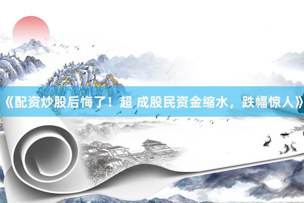 《配资炒股后悔了！超 成股民资金缩水，跌幅惊人》
