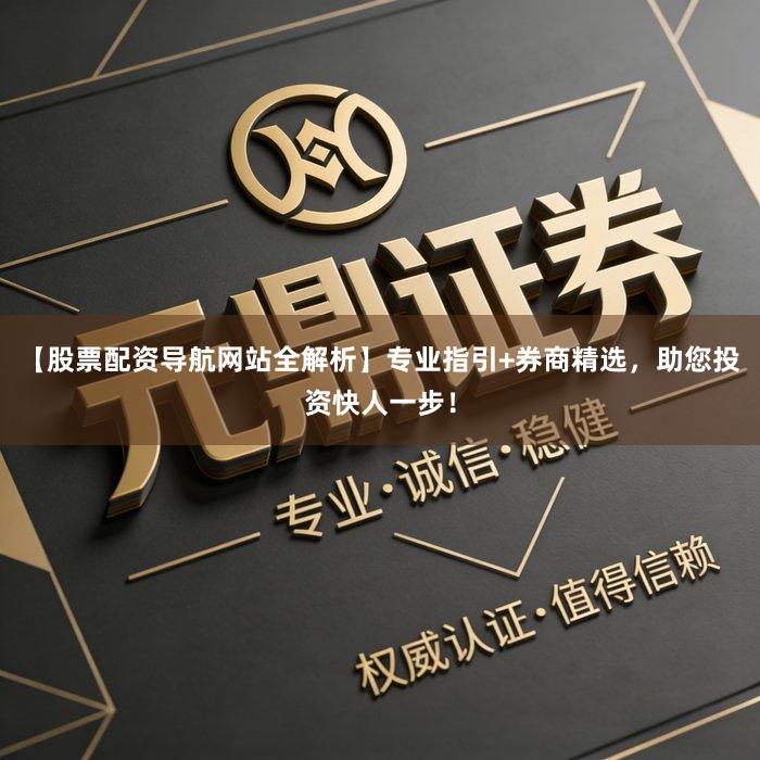 【股票配资导航网站全解析】专业指引+券商精选，助您投资快人一步！