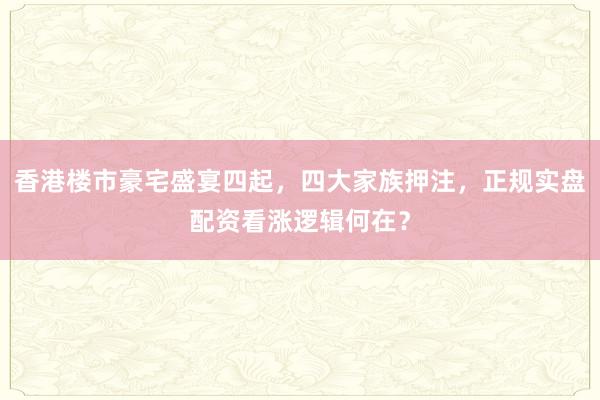 香港楼市豪宅盛宴四起,四大家族押注,正规实盘配资看涨逻辑何在?