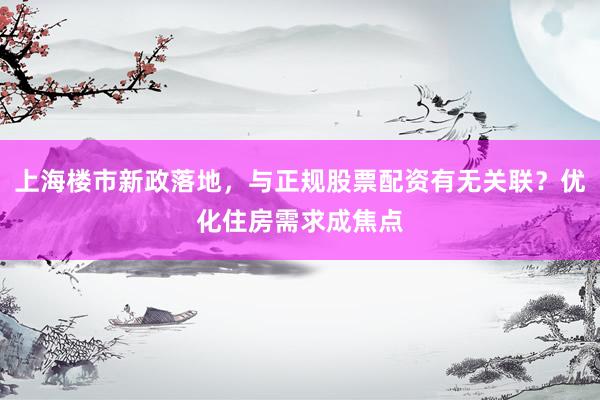 上海楼市新政落地，与正规股票配资有无关联？优化住房需求成焦点
