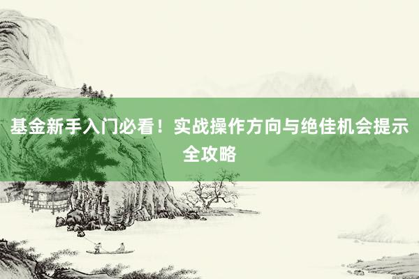 基金新手入门必看!实战操作方向与绝佳机会提示全攻略