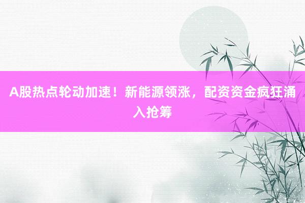 A股热点轮动加速！新能源领涨，配资资金疯狂涌入抢筹