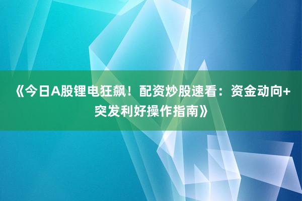 《今日A股锂电狂飙！配资炒股速看：资金动向+突发利好操作指南》
