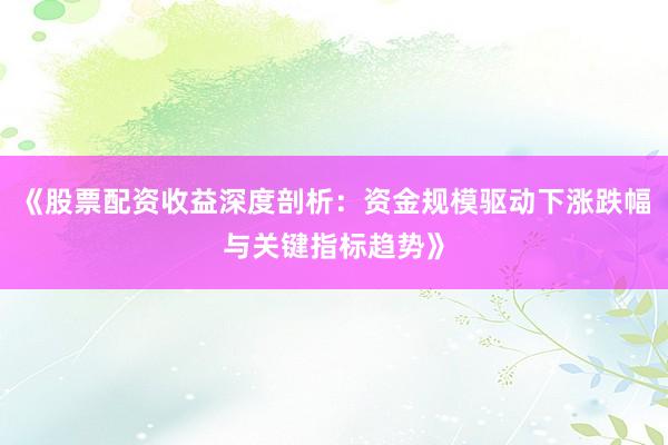 《股票配资收益深度剖析：资金规模驱动下涨跌幅与关键指标趋势》