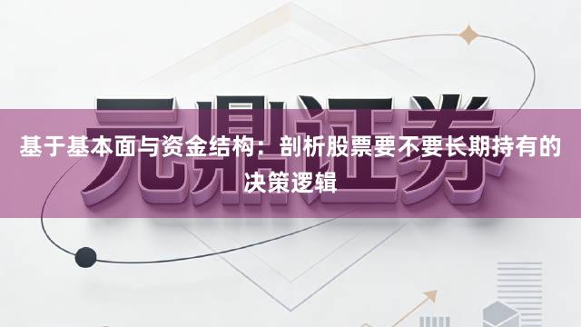 基于基本面与资金结构：剖析股票要不要长期持有的决策逻辑