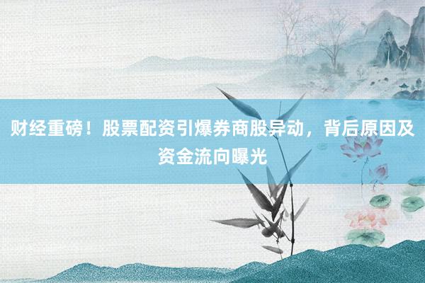 财经重磅！股票配资引爆券商股异动，背后原因及资金流向曝光
