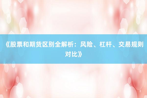《股票和期货区别全解析：风险、杠杆、交易规则对比》