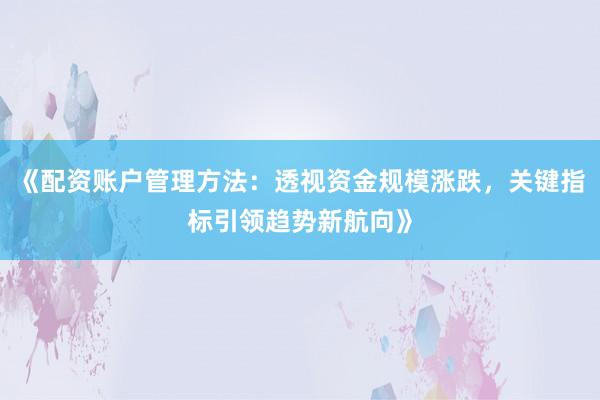 《配资账户管理方法:透视资金规模涨跌,关键指标引领趋势新航向》