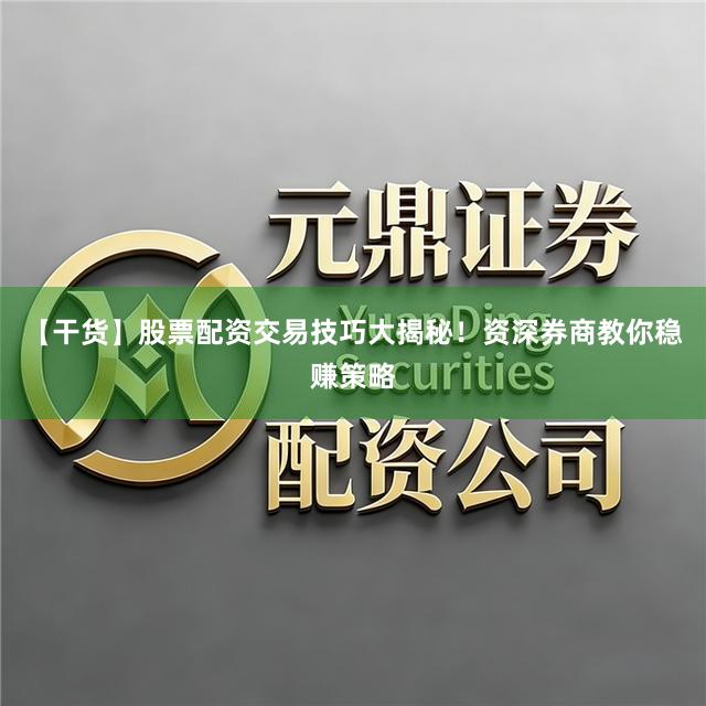 【干货】股票配资交易技巧大揭秘！资深券商教你稳赚策略