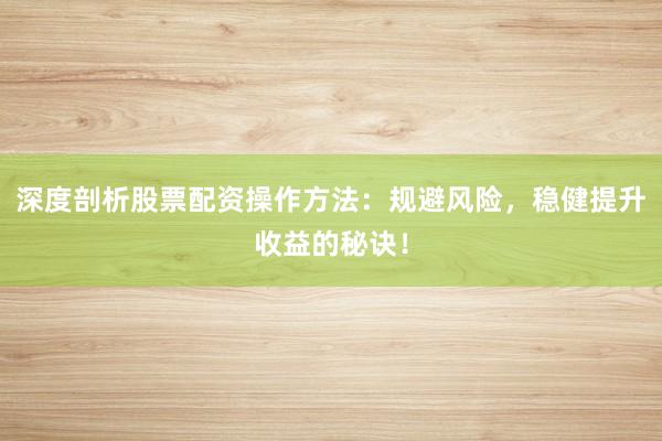 深度剖析股票配资操作方法：规避风险，稳健提升收益的秘诀！