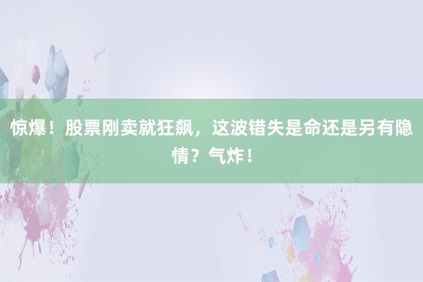 惊爆!股票刚卖就狂飙,这波错失是命还是另有隐情?气炸!