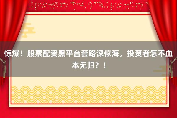 惊爆！股票配资黑平台套路深似海，投资者怎不血本无归？！