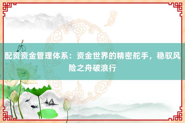 配资资金管理体系：资金世界的精密舵手，稳驭风险之舟破浪行