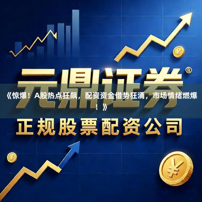 《惊爆！A股热点狂飙，配资资金借势狂涌，市场情绪燃爆！》