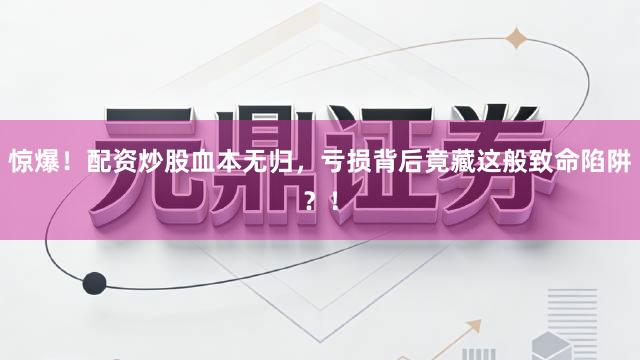 惊爆!配资炒股血本无归,亏损背后竟藏这般致命陷阱?!