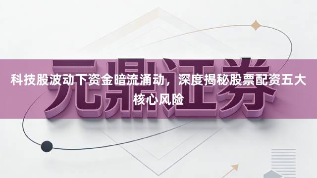 科技股波动下资金暗流涌动，深度揭秘股票配资五大核心风险