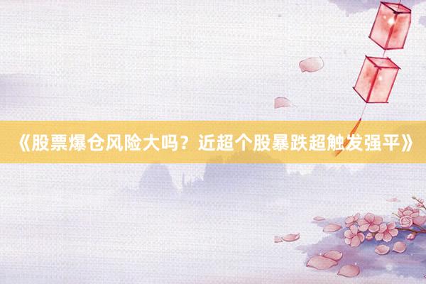 《股票爆仓风险大吗？近超个股暴跌超触发强平》