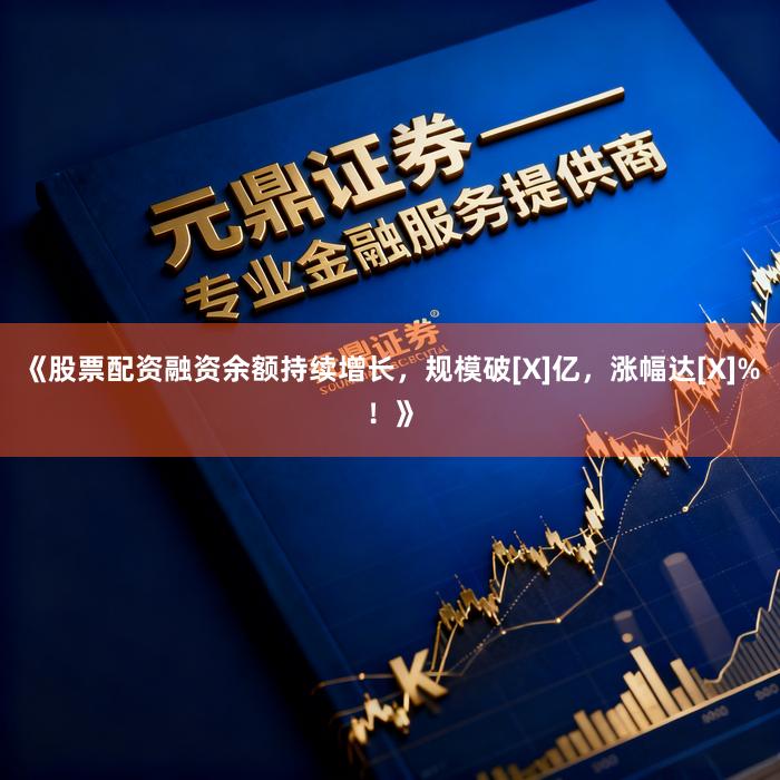 《股票配资融资余额持续增长，规模破[X]亿，涨幅达[X]%！》