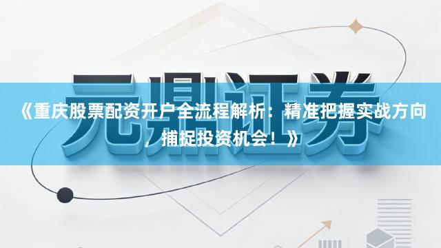 《重庆股票配资开户全流程解析：精准把握实战方向，捕捉投资机会！》
