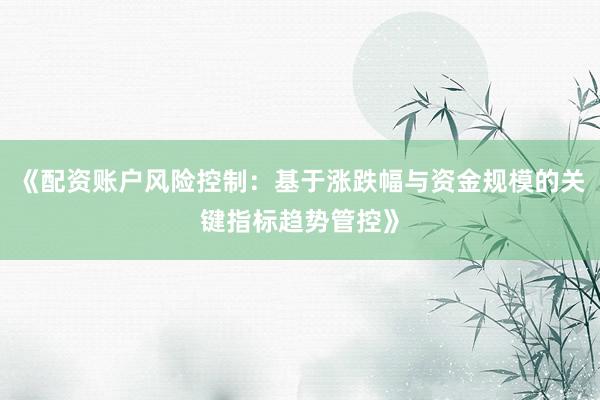 《配资账户风险控制：基于涨跌幅与资金规模的关键指标趋势管控》