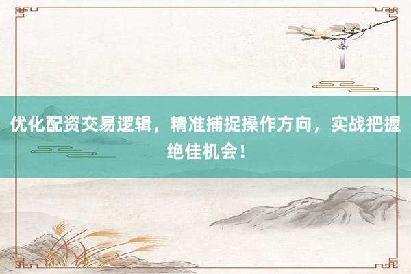 优化配资交易逻辑,精准捕捉操作方向,实战把握绝佳机会!