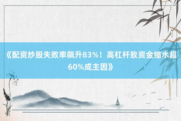 《配资炒股失败率飙升83%！高杠杆致资金缩水超60%成主因》