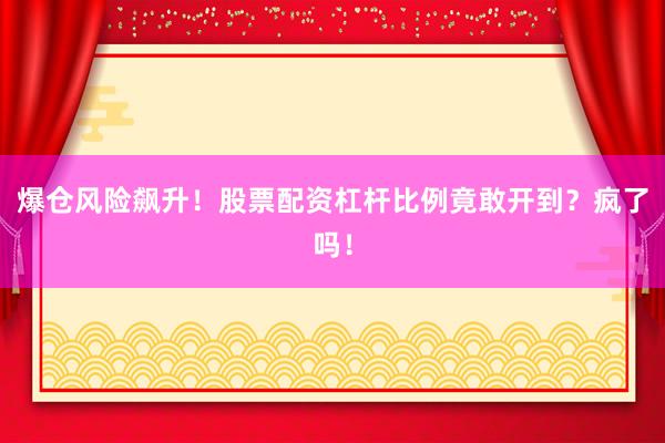 爆仓风险飙升!股票配资杠杆比例竟敢开到?疯了吗!