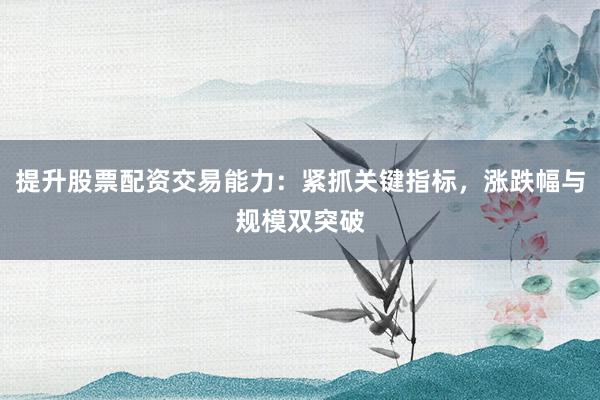 提升股票配资交易能力:紧抓关键指标,涨跌幅与规模双突破