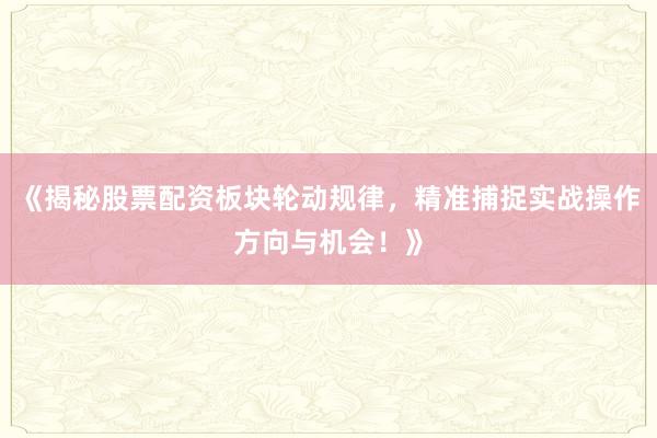 《揭秘股票配资板块轮动规律，精准捕捉实战操作方向与机会！》