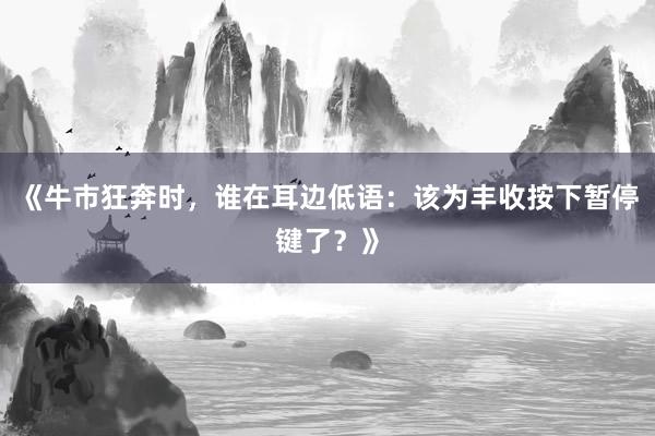 《牛市狂奔时，谁在耳边低语：该为丰收按下暂停键了？》