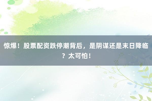 惊爆！股票配资跌停潮背后，是阴谋还是末日降临？太可怕！