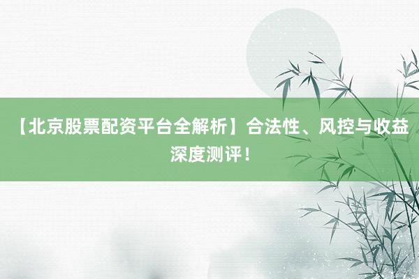 【北京股票配资平台全解析】合法性、风控与收益深度测评！
