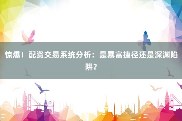 惊爆!配资交易系统分析:是暴富捷径还是深渊陷阱?